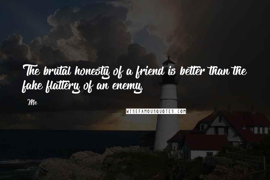 Me Quotes: The brutal honesty of a friend is better than the fake flattery of an enemy.