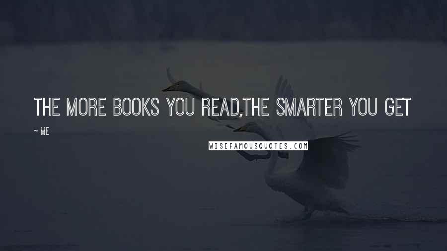 Me Quotes: The more books you read,the smarter you get