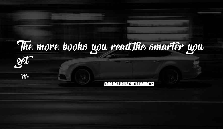 Me Quotes: The more books you read,the smarter you get