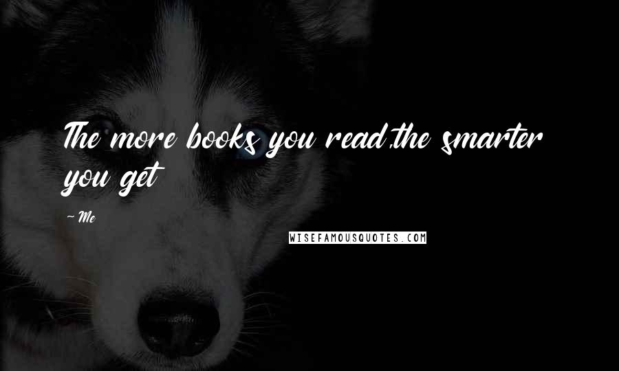 Me Quotes: The more books you read,the smarter you get