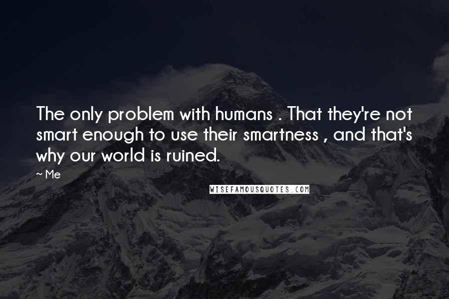 Me Quotes: The only problem with humans . That they're not smart enough to use their smartness , and that's why our world is ruined.