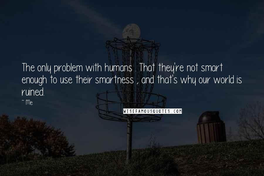 Me Quotes: The only problem with humans . That they're not smart enough to use their smartness , and that's why our world is ruined.