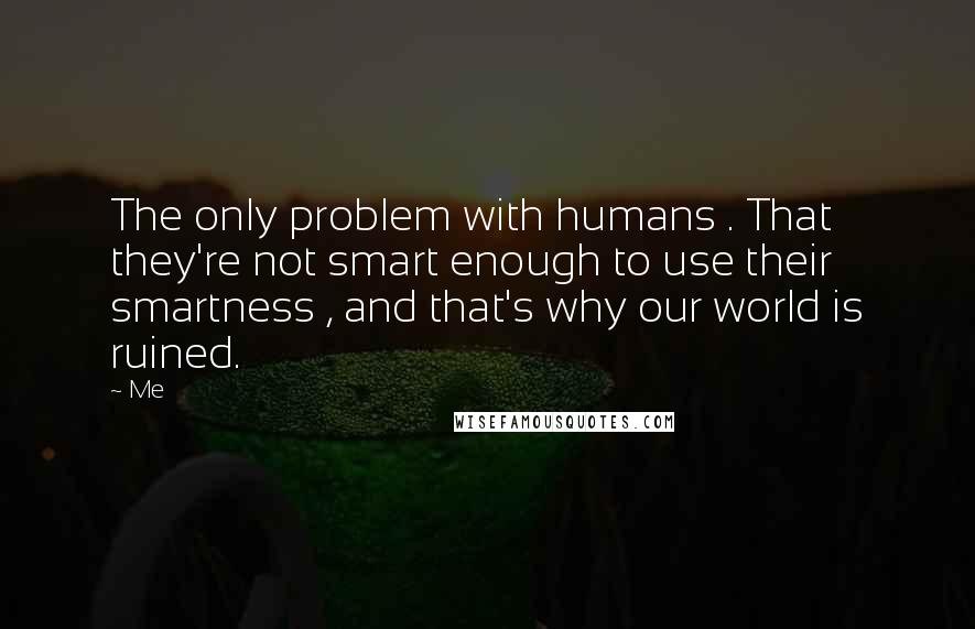Me Quotes: The only problem with humans . That they're not smart enough to use their smartness , and that's why our world is ruined.