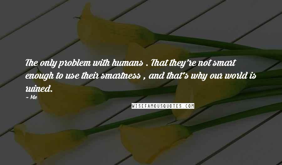 Me Quotes: The only problem with humans . That they're not smart enough to use their smartness , and that's why our world is ruined.
