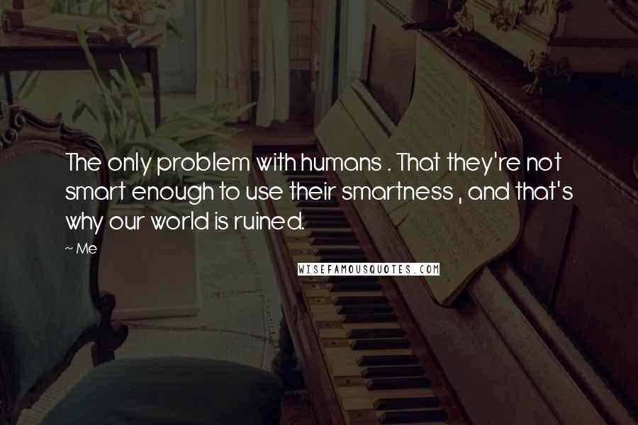 Me Quotes: The only problem with humans . That they're not smart enough to use their smartness , and that's why our world is ruined.