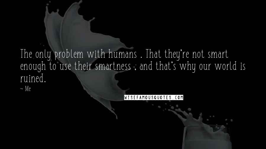 Me Quotes: The only problem with humans . That they're not smart enough to use their smartness , and that's why our world is ruined.