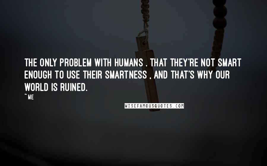 Me Quotes: The only problem with humans . That they're not smart enough to use their smartness , and that's why our world is ruined.