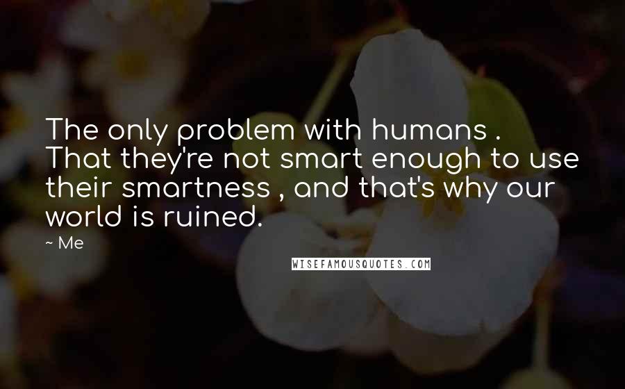 Me Quotes: The only problem with humans . That they're not smart enough to use their smartness , and that's why our world is ruined.