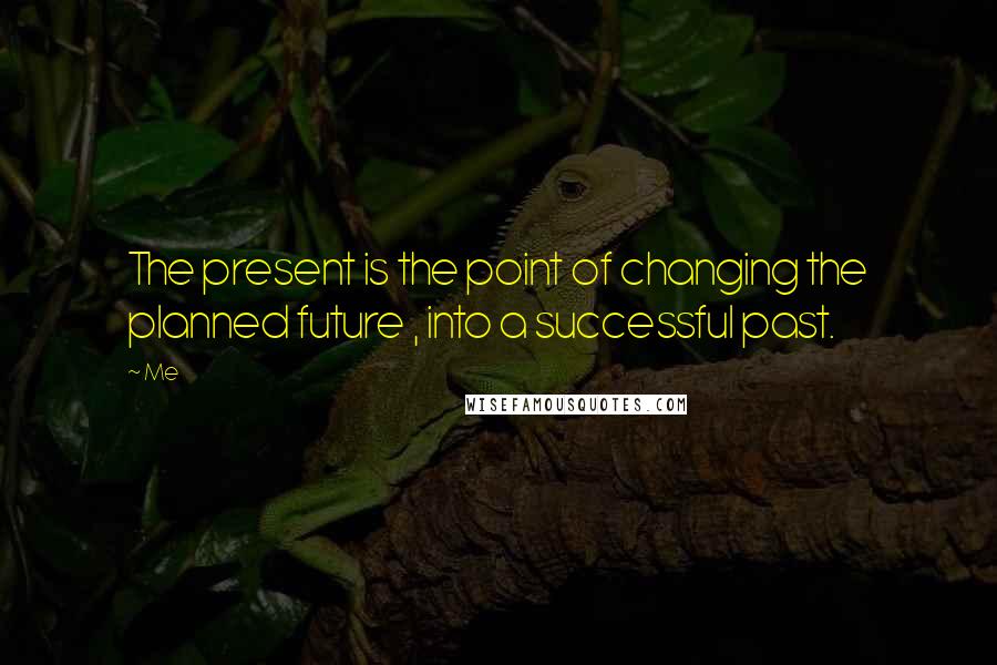Me Quotes: The present is the point of changing the planned future , into a successful past.