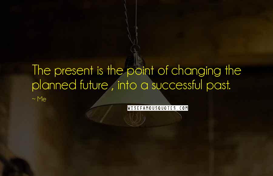 Me Quotes: The present is the point of changing the planned future , into a successful past.