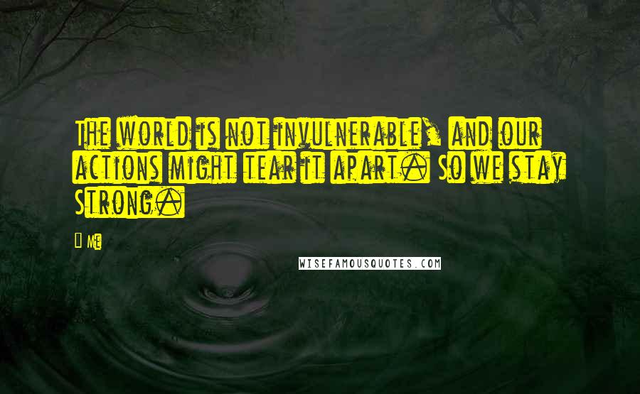 Me Quotes: The world is not invulnerable, and our actions might tear it apart. So we stay Strong.