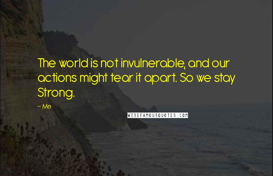 Me Quotes: The world is not invulnerable, and our actions might tear it apart. So we stay Strong.