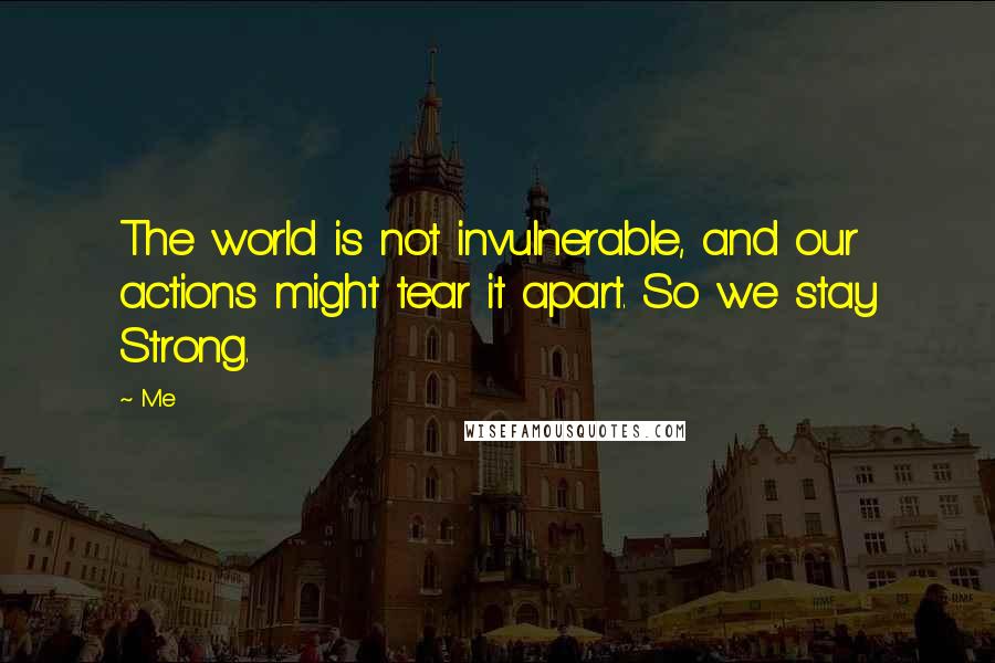 Me Quotes: The world is not invulnerable, and our actions might tear it apart. So we stay Strong.