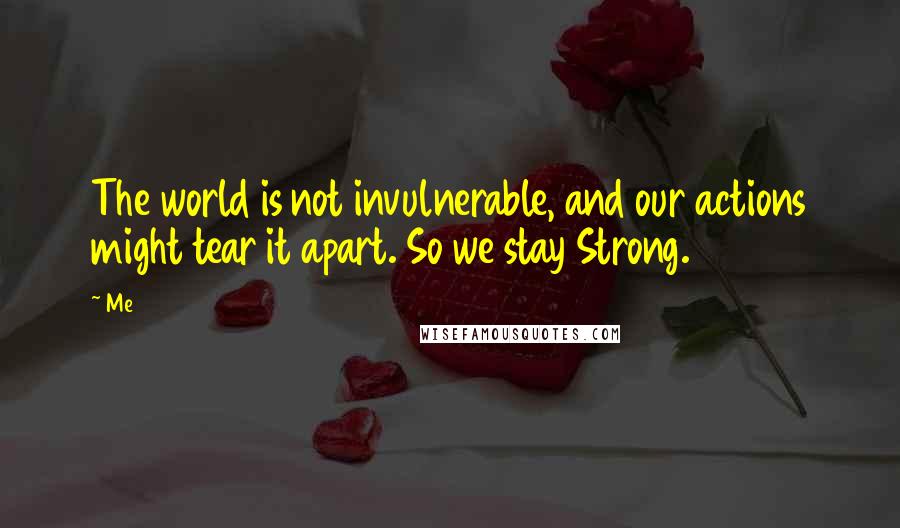 Me Quotes: The world is not invulnerable, and our actions might tear it apart. So we stay Strong.