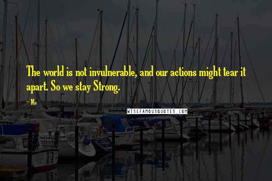 Me Quotes: The world is not invulnerable, and our actions might tear it apart. So we stay Strong.