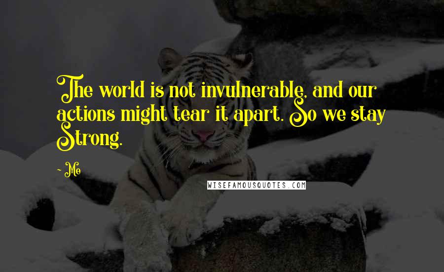 Me Quotes: The world is not invulnerable, and our actions might tear it apart. So we stay Strong.