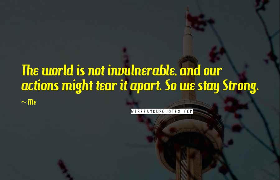 Me Quotes: The world is not invulnerable, and our actions might tear it apart. So we stay Strong.