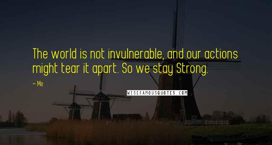 Me Quotes: The world is not invulnerable, and our actions might tear it apart. So we stay Strong.