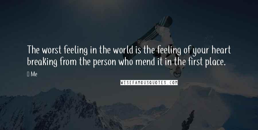 Me Quotes: The worst feeling in the world is the feeling of your heart breaking from the person who mend it in the first place.