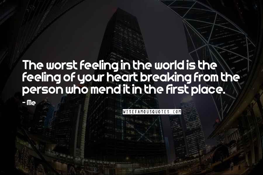 Me Quotes: The worst feeling in the world is the feeling of your heart breaking from the person who mend it in the first place.