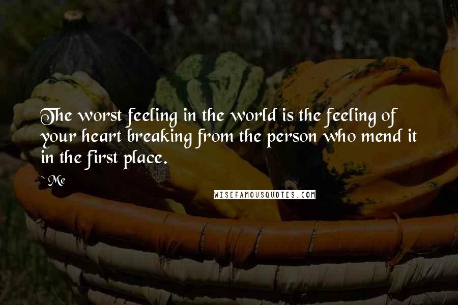 Me Quotes: The worst feeling in the world is the feeling of your heart breaking from the person who mend it in the first place.