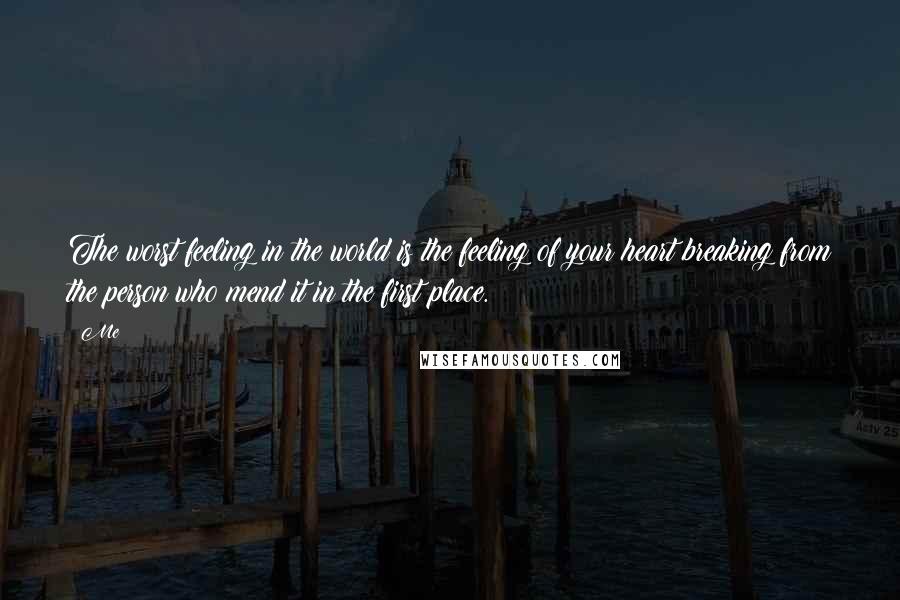 Me Quotes: The worst feeling in the world is the feeling of your heart breaking from the person who mend it in the first place.