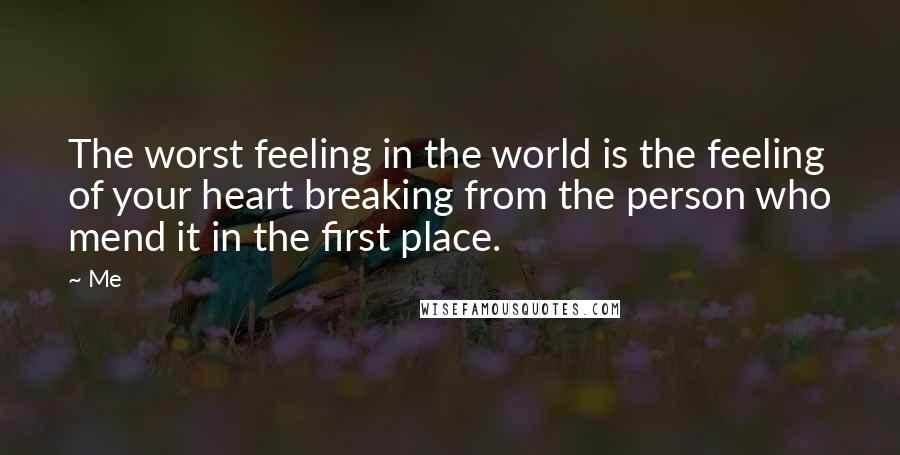 Me Quotes: The worst feeling in the world is the feeling of your heart breaking from the person who mend it in the first place.