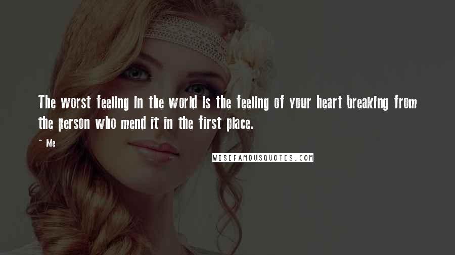 Me Quotes: The worst feeling in the world is the feeling of your heart breaking from the person who mend it in the first place.