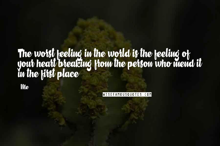 Me Quotes: The worst feeling in the world is the feeling of your heart breaking from the person who mend it in the first place.