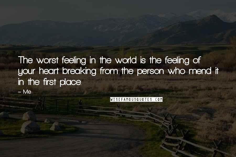 Me Quotes: The worst feeling in the world is the feeling of your heart breaking from the person who mend it in the first place.