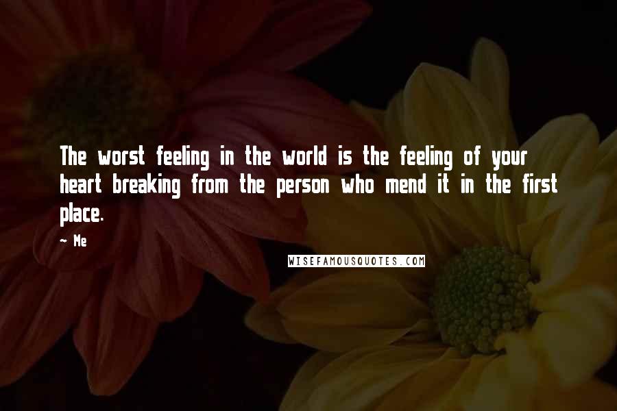 Me Quotes: The worst feeling in the world is the feeling of your heart breaking from the person who mend it in the first place.