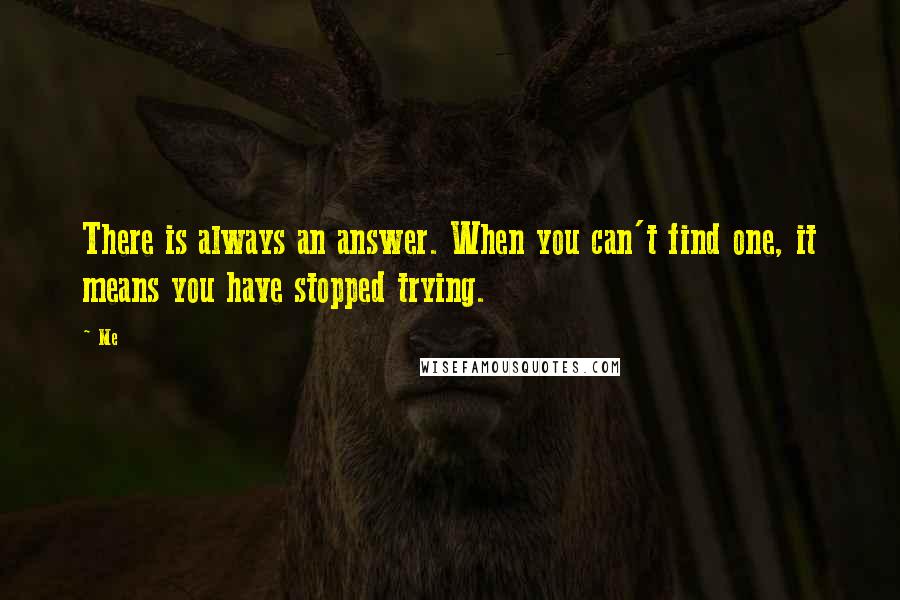 Me Quotes: There is always an answer. When you can't find one, it means you have stopped trying.