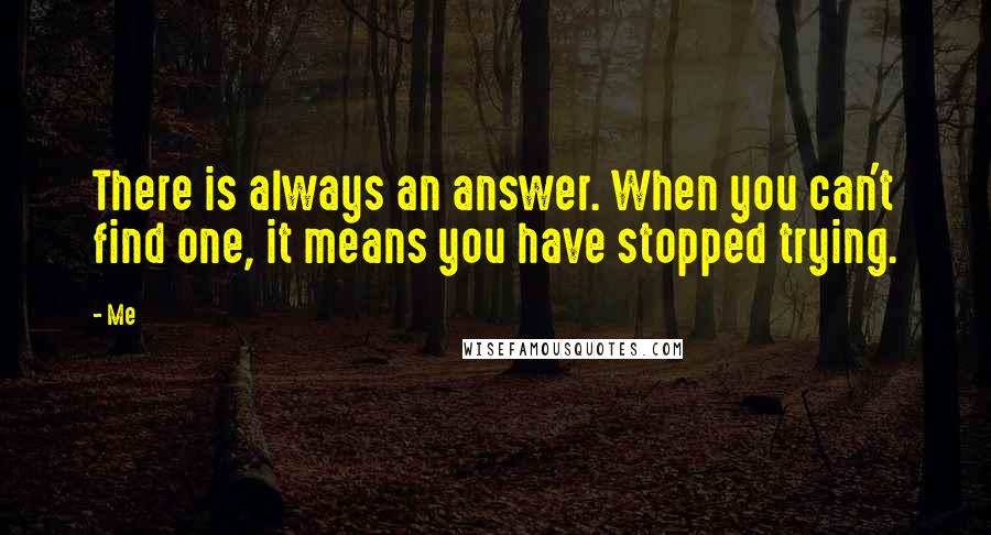 Me Quotes: There is always an answer. When you can't find one, it means you have stopped trying.