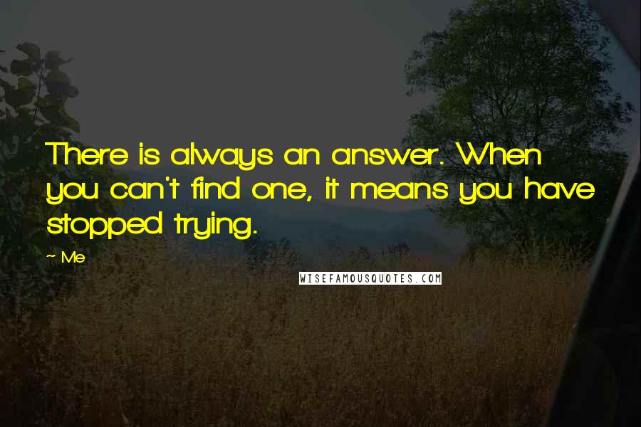 Me Quotes: There is always an answer. When you can't find one, it means you have stopped trying.