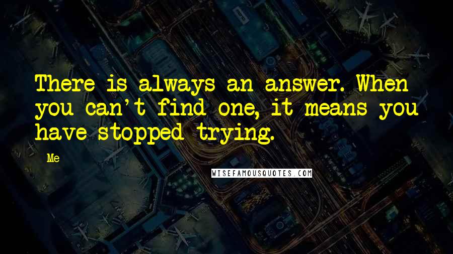 Me Quotes: There is always an answer. When you can't find one, it means you have stopped trying.