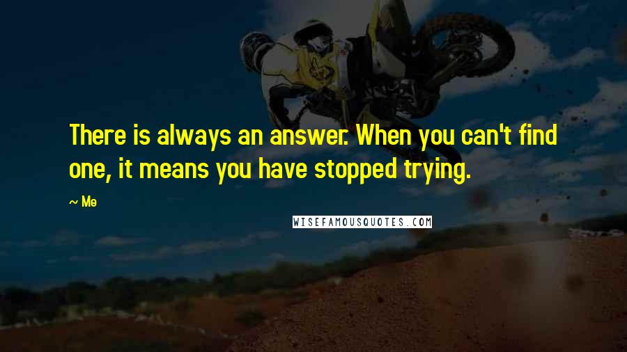 Me Quotes: There is always an answer. When you can't find one, it means you have stopped trying.