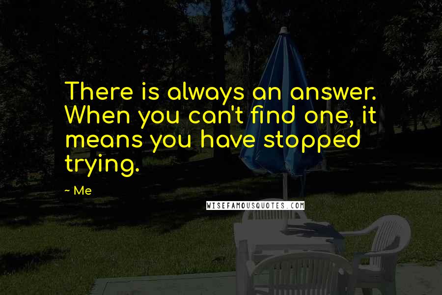 Me Quotes: There is always an answer. When you can't find one, it means you have stopped trying.