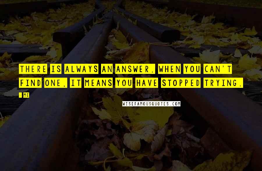 Me Quotes: There is always an answer. When you can't find one, it means you have stopped trying.