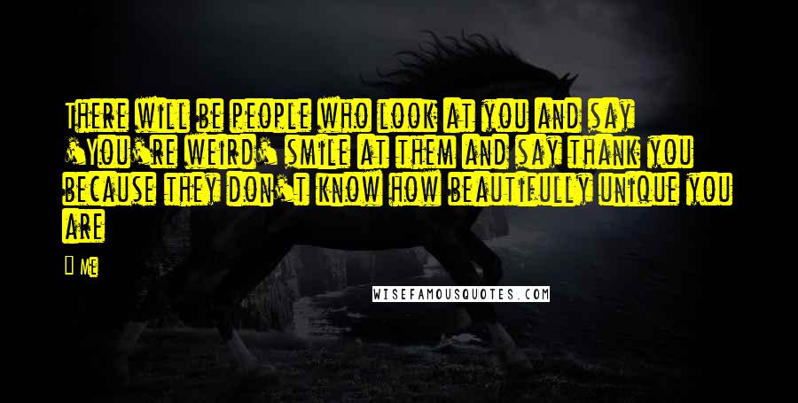 Me Quotes: There will be people who look at you and say 'You're weird' smile at them and say thank you because they don't know how beautifully unique you are