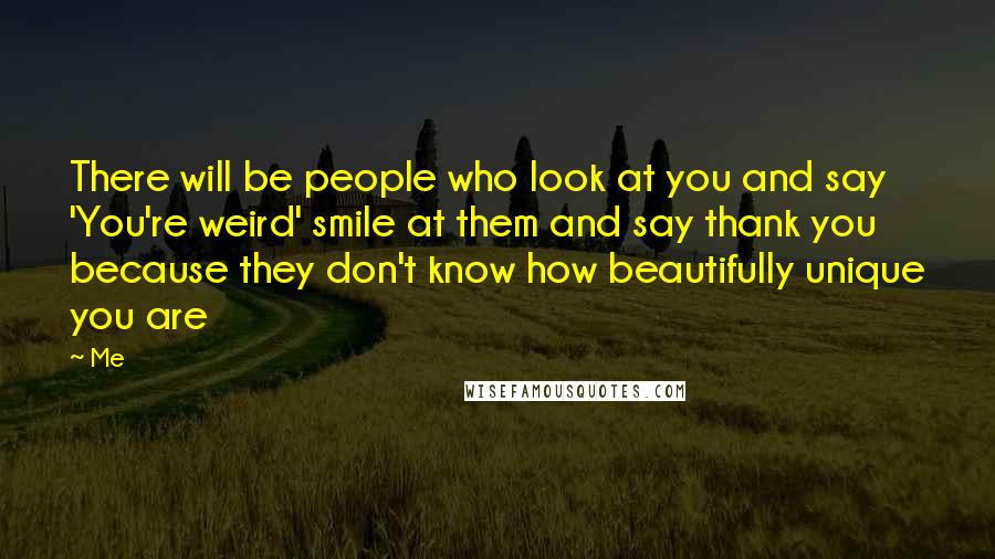 Me Quotes: There will be people who look at you and say 'You're weird' smile at them and say thank you because they don't know how beautifully unique you are