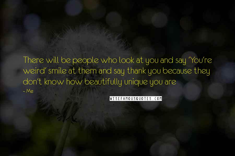 Me Quotes: There will be people who look at you and say 'You're weird' smile at them and say thank you because they don't know how beautifully unique you are