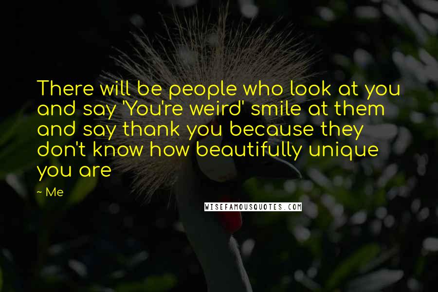 Me Quotes: There will be people who look at you and say 'You're weird' smile at them and say thank you because they don't know how beautifully unique you are