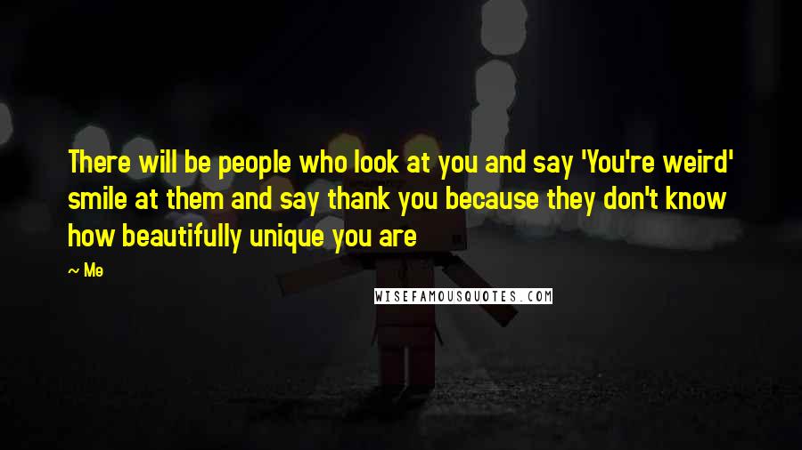 Me Quotes: There will be people who look at you and say 'You're weird' smile at them and say thank you because they don't know how beautifully unique you are