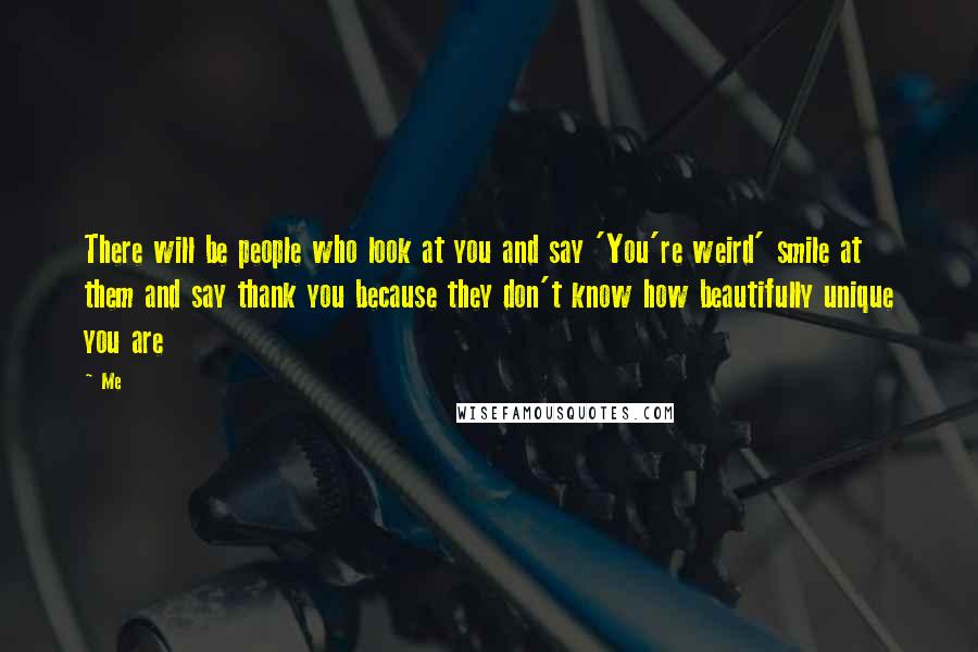 Me Quotes: There will be people who look at you and say 'You're weird' smile at them and say thank you because they don't know how beautifully unique you are