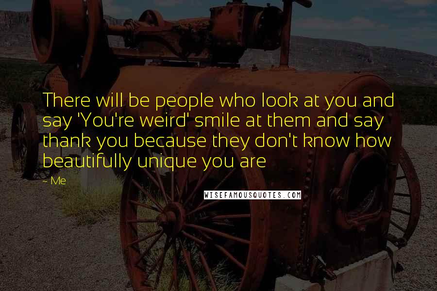 Me Quotes: There will be people who look at you and say 'You're weird' smile at them and say thank you because they don't know how beautifully unique you are