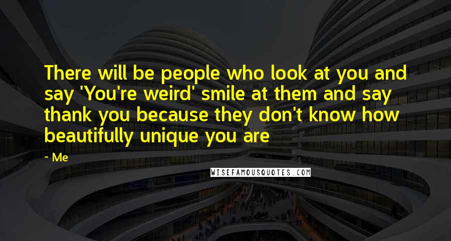 Me Quotes: There will be people who look at you and say 'You're weird' smile at them and say thank you because they don't know how beautifully unique you are