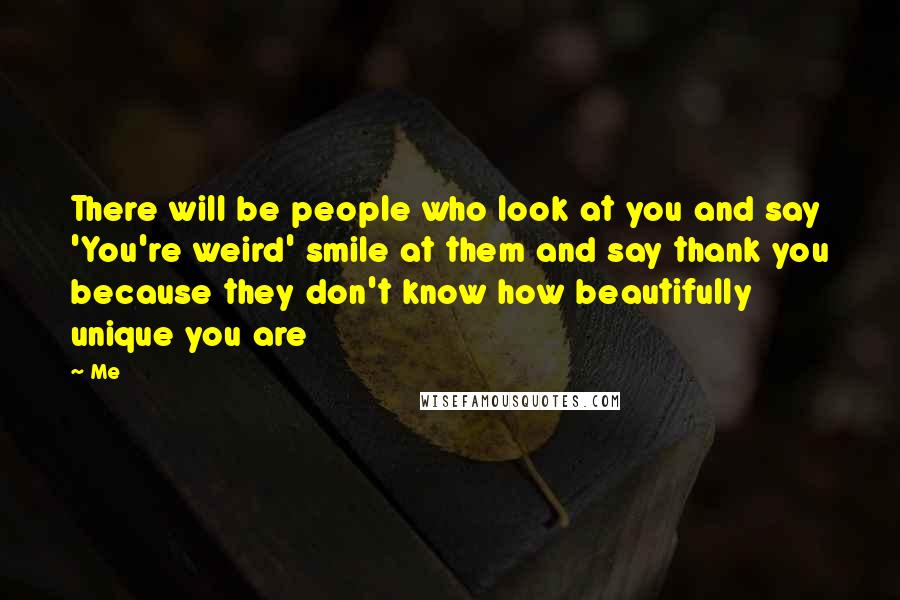 Me Quotes: There will be people who look at you and say 'You're weird' smile at them and say thank you because they don't know how beautifully unique you are