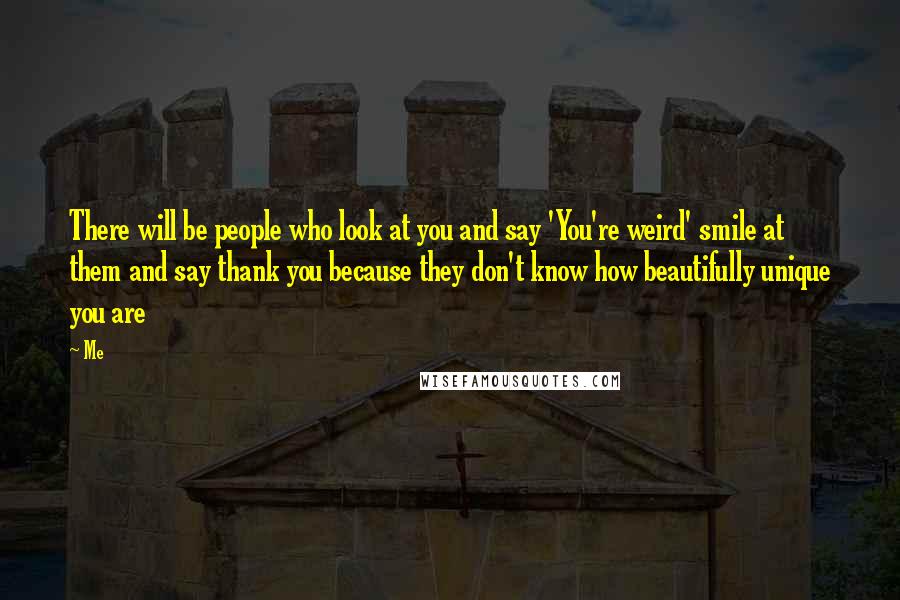 Me Quotes: There will be people who look at you and say 'You're weird' smile at them and say thank you because they don't know how beautifully unique you are