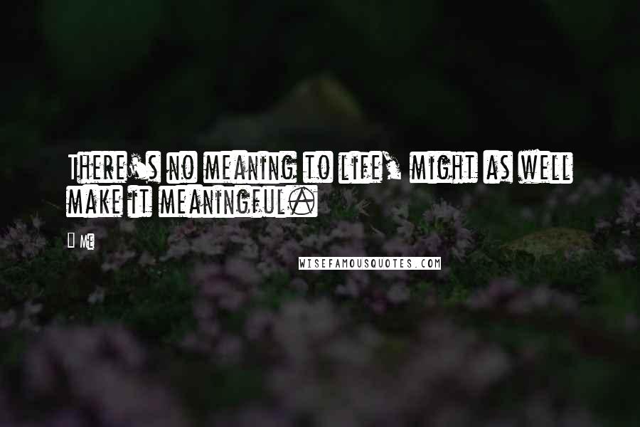 Me Quotes: There's no meaning to life, might as well make it meaningful.