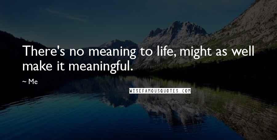 Me Quotes: There's no meaning to life, might as well make it meaningful.